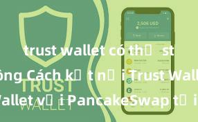 trust wallet có thể staking không Cách kết nối Trust Wallet với PancakeSwap tại Việt Nam