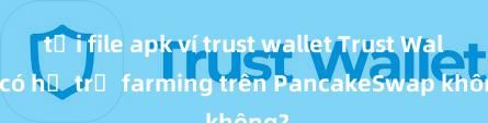 tải file apk ví trust wallet Trust Wallet có hỗ trợ farming trên PancakeSwap không?